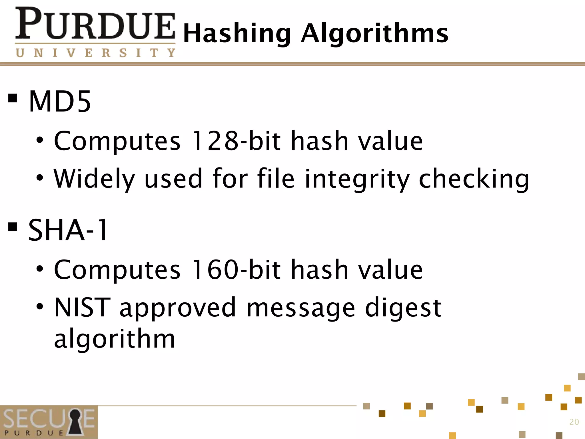 Hashing Algorithms
 MD5
• Computes 128-bit hash value
• Widely used for file integrity checking
 SHA-1
• Computes 160-bit hash value
• NIST approved message digest
algorithm
20
 