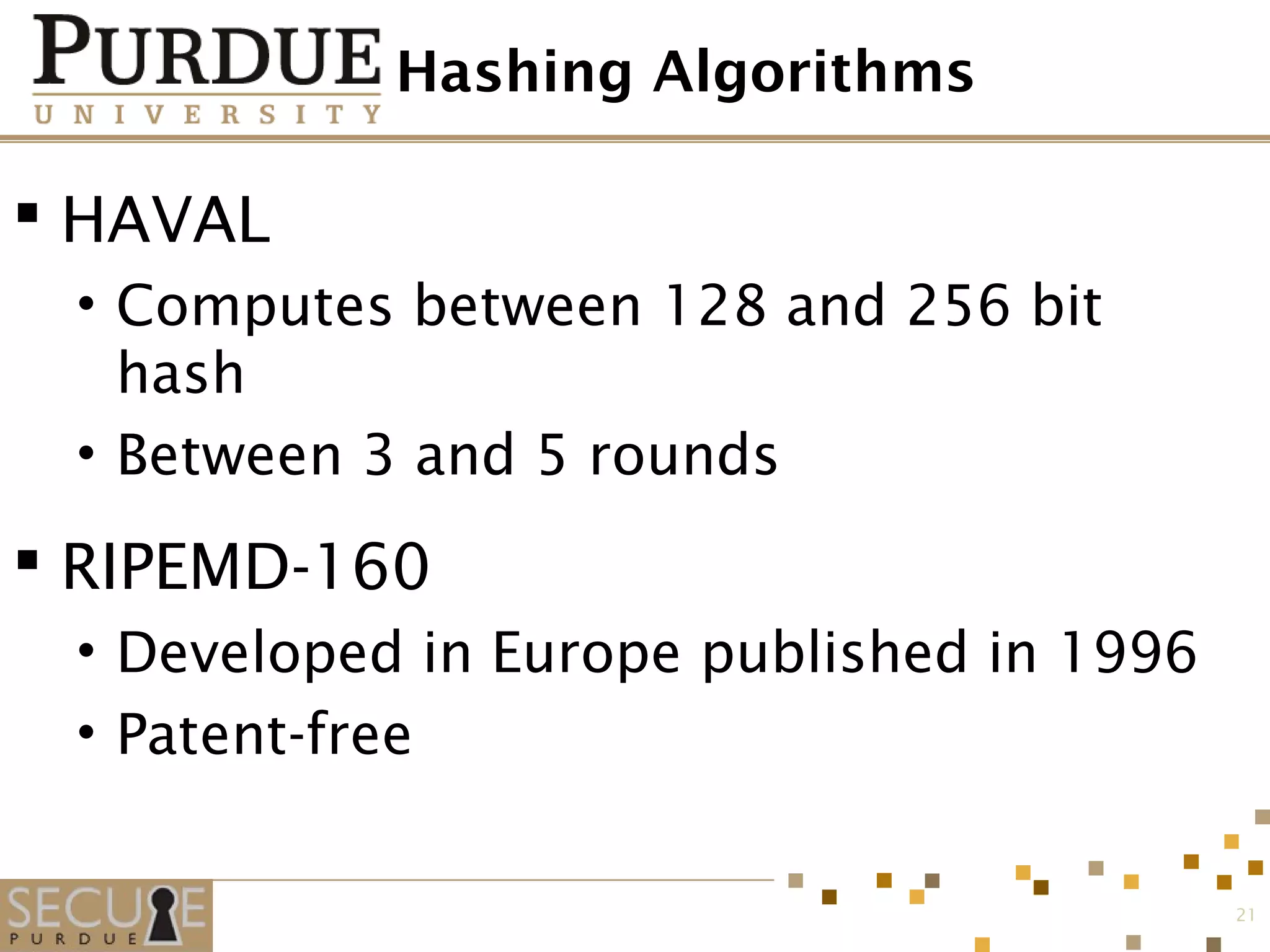 Hashing Algorithms
 HAVAL
• Computes between 128 and 256 bit
hash
• Between 3 and 5 rounds
 RIPEMD-160
• Developed in Europe published in 1996
• Patent-free
21
 