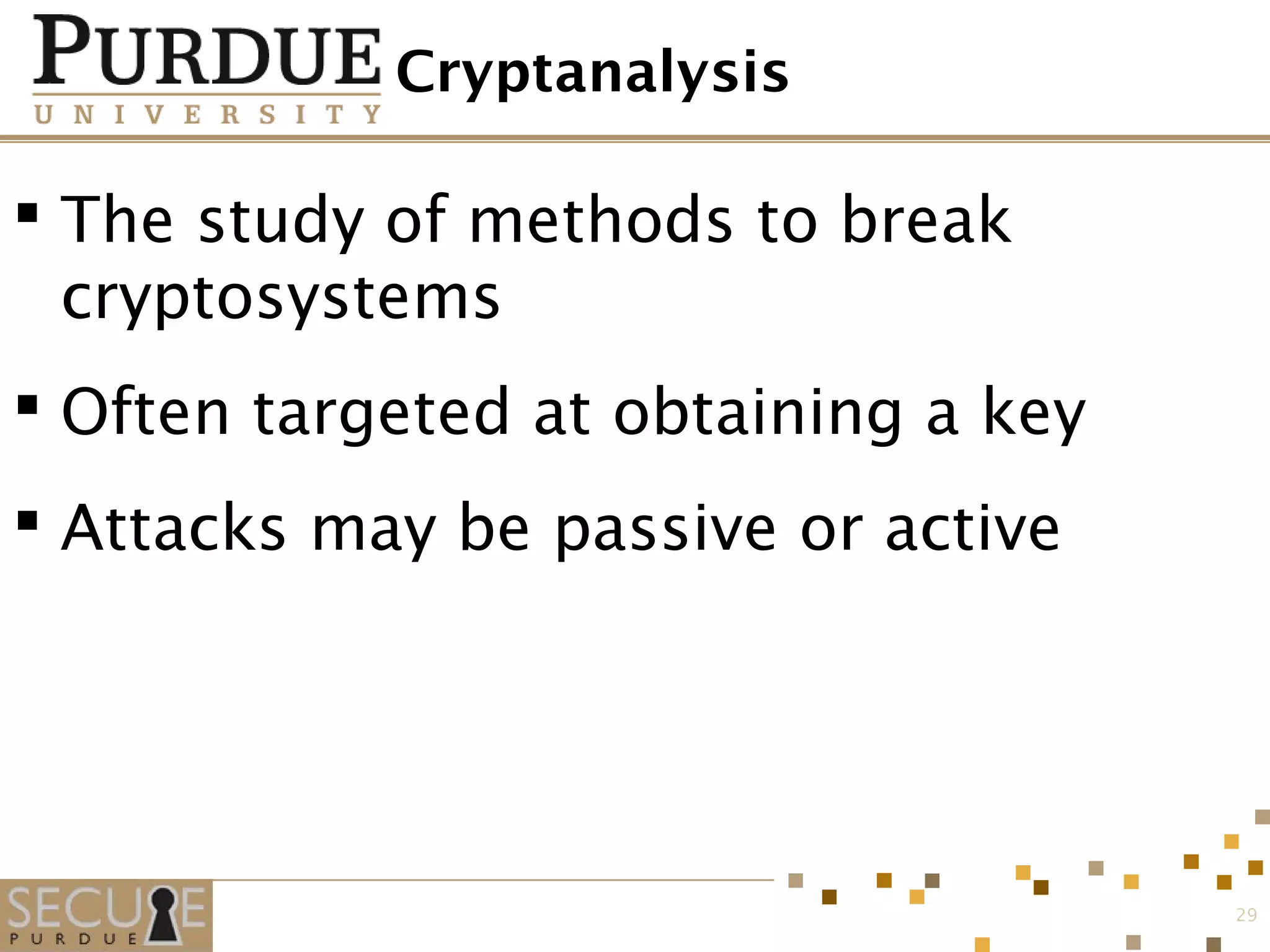 Cryptanalysis
 The study of methods to break
cryptosystems
 Often targeted at obtaining a key
 Attacks may be passive or active
29
 