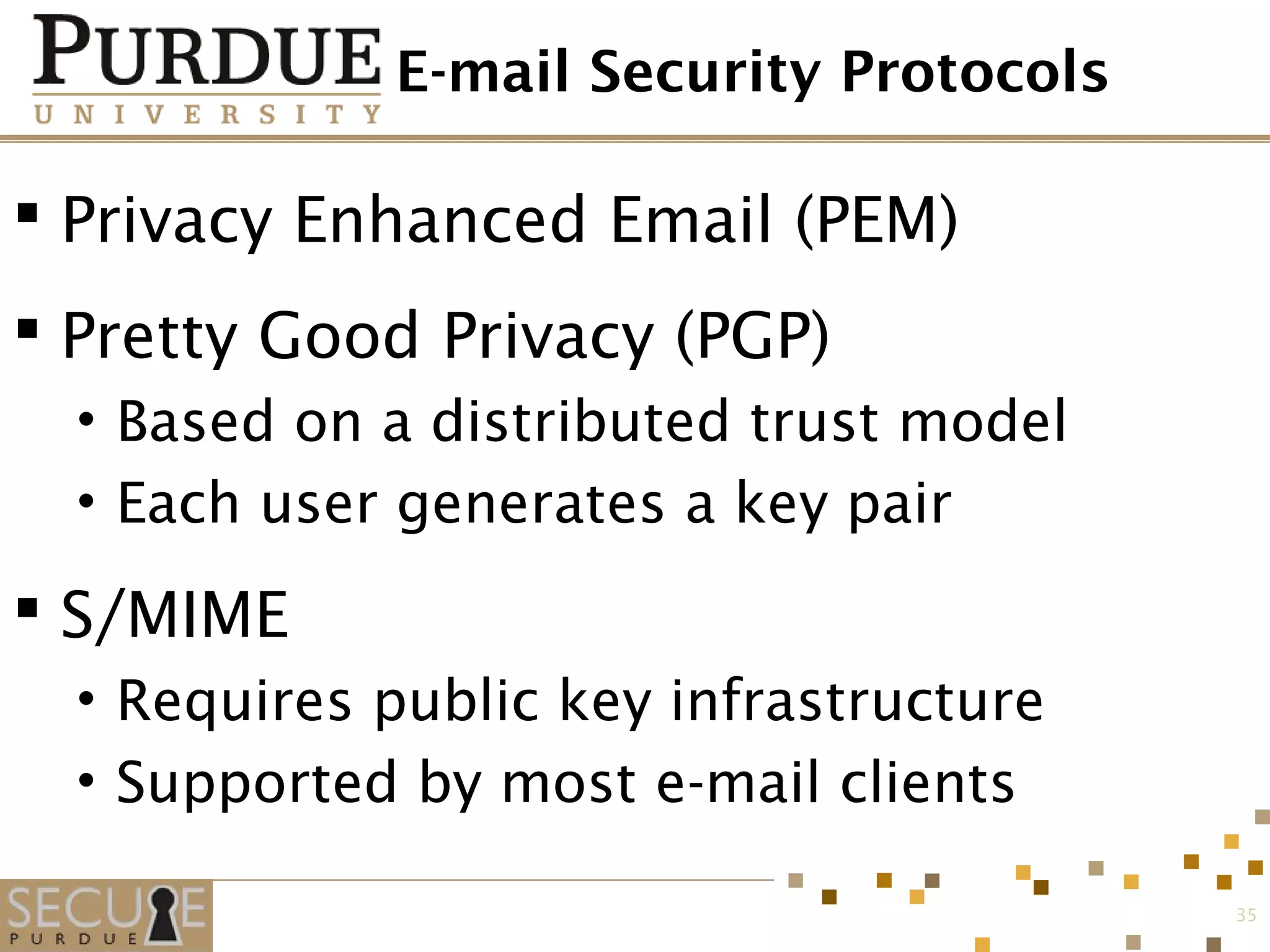 E-mail Security Protocols
 Privacy Enhanced Email (PEM)
 Pretty Good Privacy (PGP)
• Based on a distributed trust model
• Each user generates a key pair
 S/MIME
• Requires public key infrastructure
• Supported by most e-mail clients
35
 