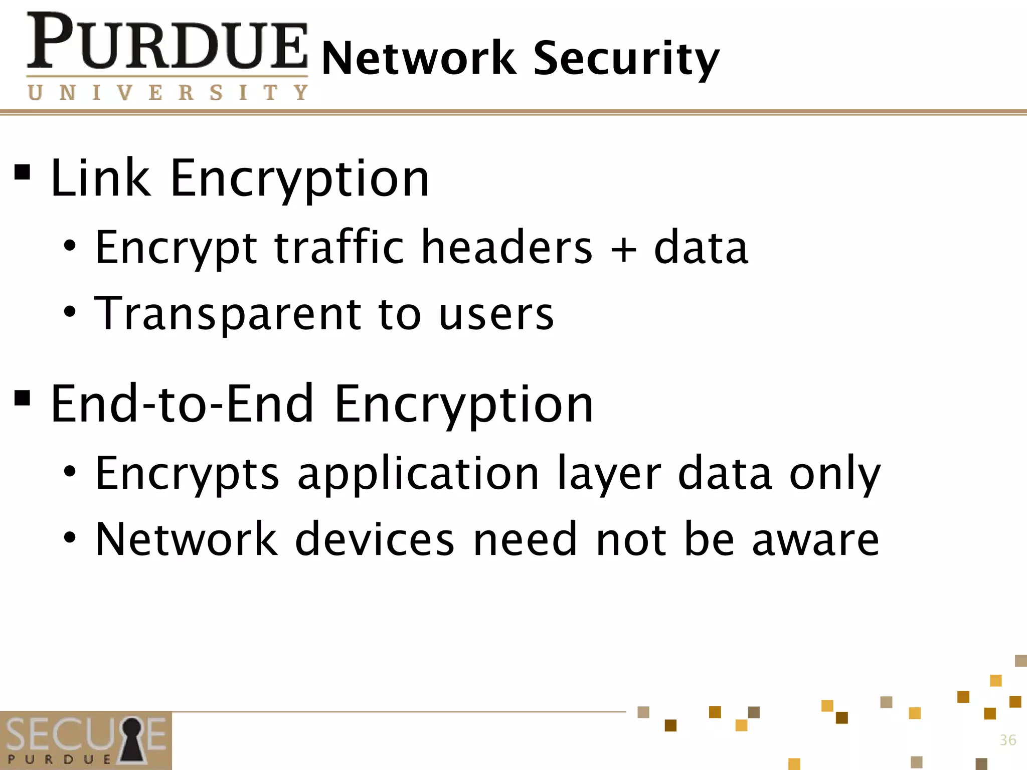 Network Security
 Link Encryption
• Encrypt traffic headers + data
• Transparent to users
 End-to-End Encryption
• Encrypts application layer data only
• Network devices need not be aware
36
 