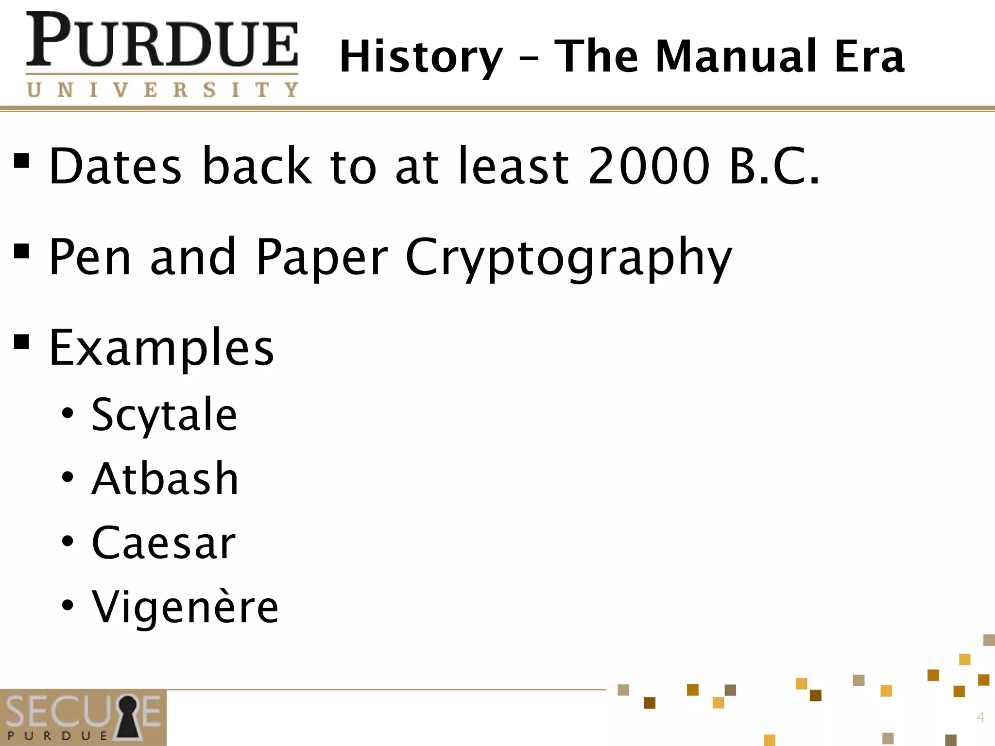 History – The Manual Era
 Dates back to at least 2000 B.C.
 Pen and Paper Cryptography
 Examples
• Scytale
• Atbash
• Caesar
• Vigenère
4
 