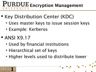 Encryption Management
 Key Distribution Center (KDC)
• Uses master keys to issue session keys
• Example: Kerberos
 ANSI X9.17
• Used by financial institutions
• Hierarchical set of keys
• Higher levels used to distribute lower
25
 