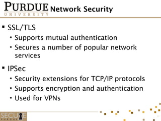 Network Security
 SSL/TLS
• Supports mutual authentication
• Secures a number of popular network
services
 IPSec
• Security extensions for TCP/IP protocols
• Supports encryption and authentication
• Used for VPNs
37
 