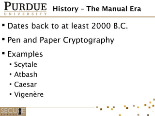 History – The Manual Era
 Dates back to at least 2000 B.C.
 Pen and Paper Cryptography
 Examples
• Scytale
• Atbash
• Caesar
• Vigenère
4
 
