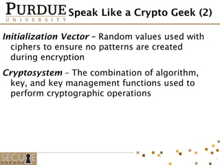 Speak Like a Crypto Geek (2)
Initialization Vector – Random values used with
ciphers to ensure no patterns are created
during encryption
Cryptosystem – The combination of algorithm,
key, and key management functions used to
perform cryptographic operations
8
 