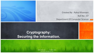 Created By : Rahul Khanvani
Roll No : 47
Department Of Computer Science
Cryptography:
Securing the Information.
Rahul Khanvani For More Visit
BinaryBuzz.Wordpress.com
 