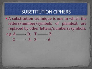  A substitution technique is one in which the
letters/number/symbols of plaintext are
replaced by other letters/numbers/symbols.
e.g. A D, T Z
2 5, 3 6
 