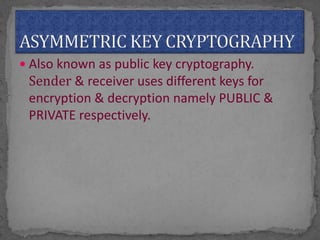  Also known as public key cryptography.
Sender & receiver uses different keys for
encryption & decryption namely PUBLIC &
PRIVATE respectively.
 