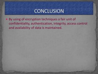  By using of encryption techniques a fair unit of
confidentiality, authentication, integrity, access control
and availability of data is maintained.
 