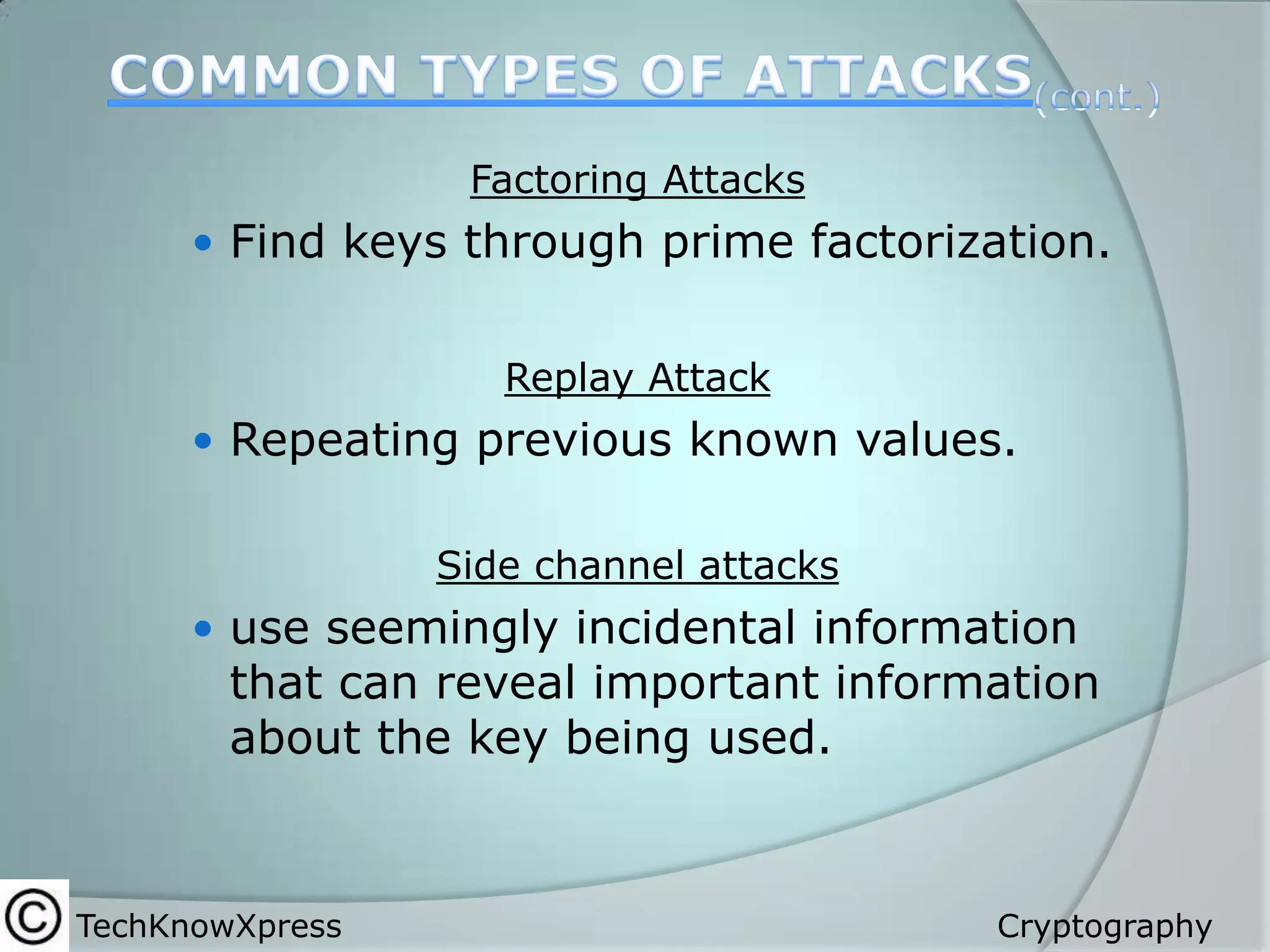 Factoring Attacks

 Find keys through prime factorization.
Replay Attack

 Repeating previous known values.
Side channel attacks

 use seemingly incidental information

that can reveal important information
about the key being used.

TechKnowXpress

Cryptography

 
