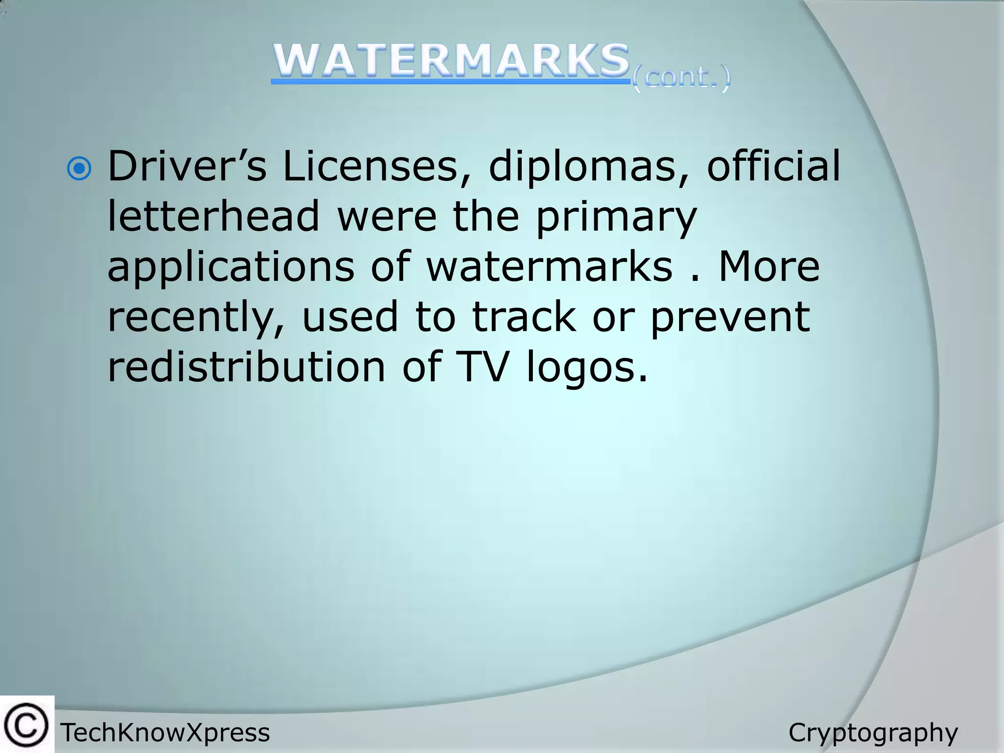 

Driver’s Licenses, diplomas, official
letterhead were the primary
applications of watermarks . More
recently, used to track or prevent
redistribution of TV logos.

TechKnowXpress

Cryptography

 