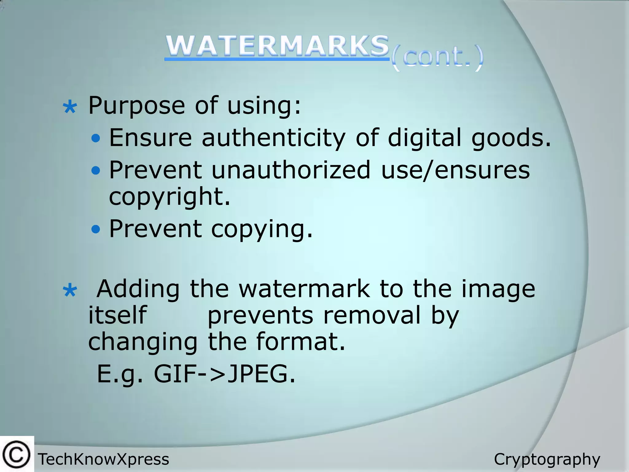 

Purpose of using:
 Ensure authenticity of digital goods.
 Prevent unauthorized use/ensures
copyright.
 Prevent copying.



Adding the watermark to the image
itself
prevents removal by
changing the format.
E.g. GIF->JPEG.

TechKnowXpress

Cryptography

 