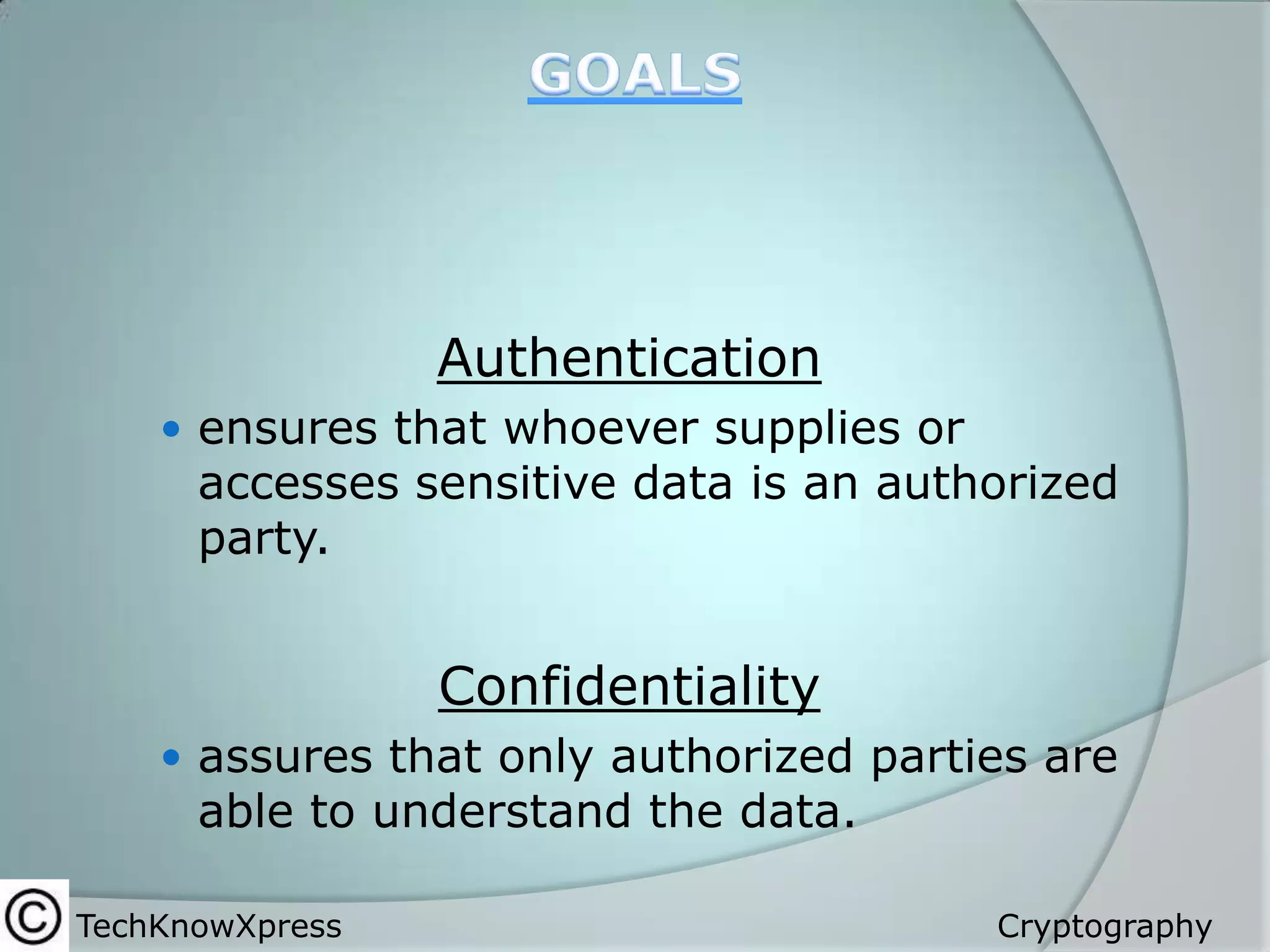 Authentication
 ensures that whoever supplies or

accesses sensitive data is an authorized
party.

Confidentiality
 assures that only authorized parties are

able to understand the data.

TechKnowXpress

Cryptography

 