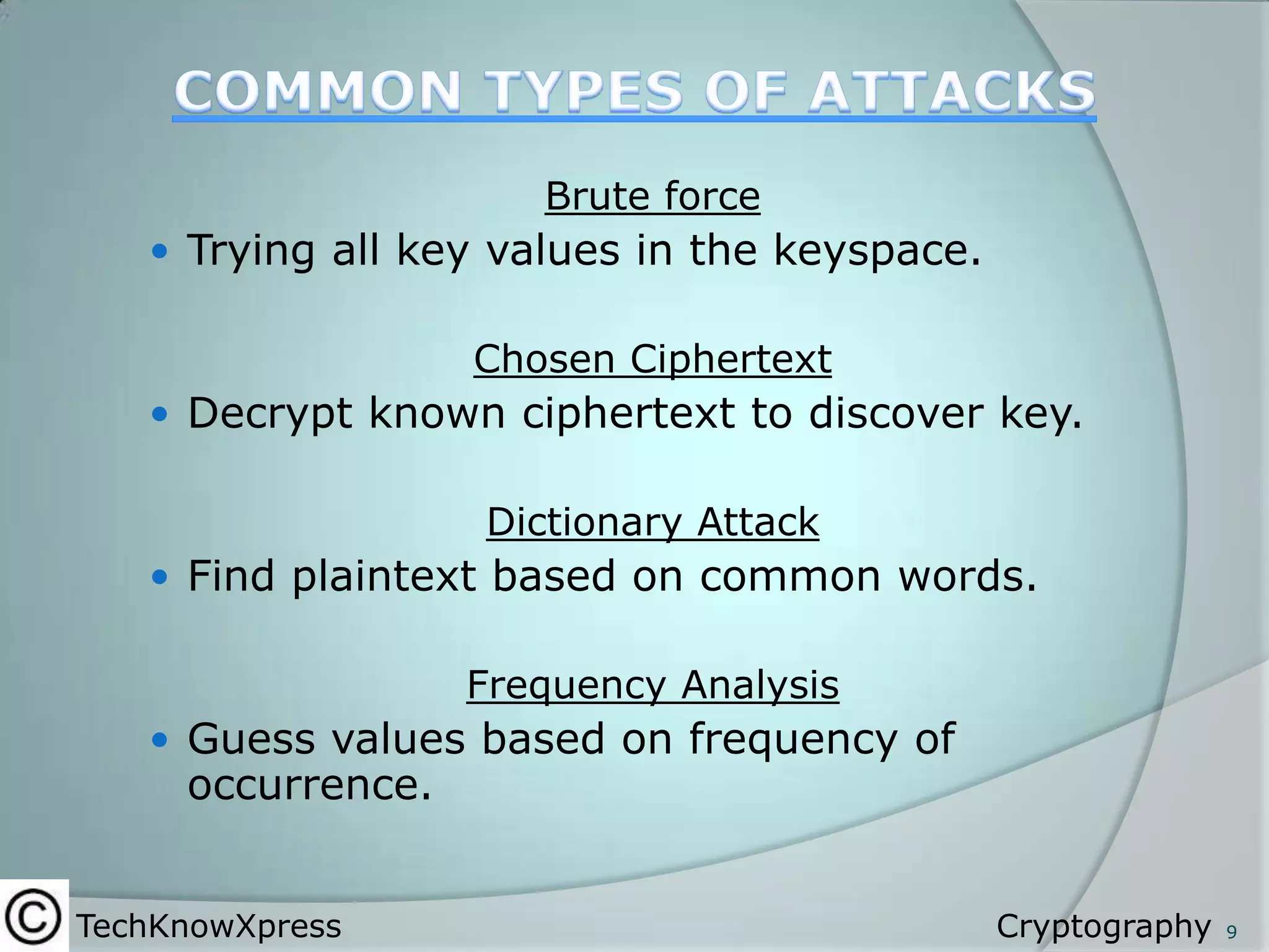 Brute force
 Trying all key values in the keyspace.

Chosen Ciphertext
 Decrypt known ciphertext to discover key.

Dictionary Attack
 Find plaintext based on common words.

Frequency Analysis
 Guess values based on frequency of

occurrence.

TechKnowXpress

Cryptography

9

 