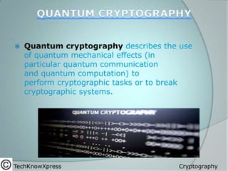 

Quantum cryptography describes the use
of quantum mechanical effects (in
particular quantum communication
and quantum computation) to
perform cryptographic tasks or to break
cryptographic systems.

TechKnowXpress

Cryptography

 