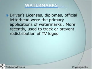

Driver’s Licenses, diplomas, official
letterhead were the primary
applications of watermarks . More
recently, used to track or prevent
redistribution of TV logos.

TechKnowXpress

Cryptography

 