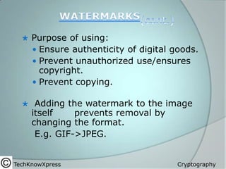 

Purpose of using:
 Ensure authenticity of digital goods.
 Prevent unauthorized use/ensures
copyright.
 Prevent copying.



Adding the watermark to the image
itself
prevents removal by
changing the format.
E.g. GIF->JPEG.

TechKnowXpress

Cryptography

 