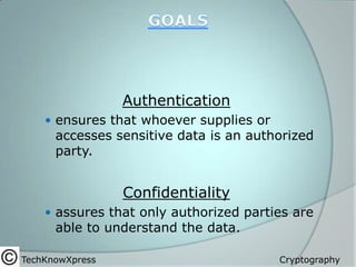 Authentication
 ensures that whoever supplies or

accesses sensitive data is an authorized
party.

Confidentiality
 assures that only authorized parties are

able to understand the data.

TechKnowXpress

Cryptography

 