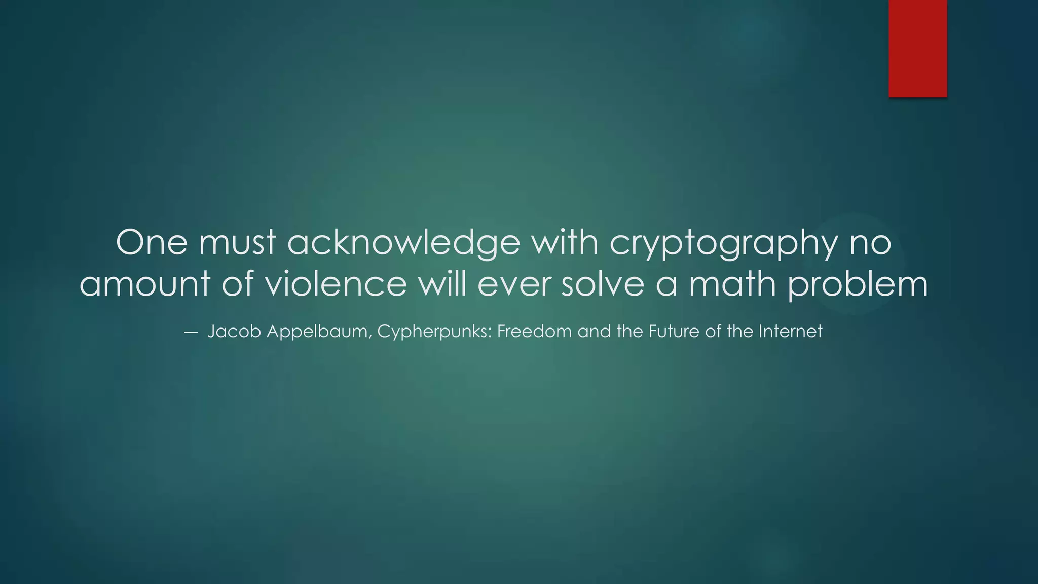 One must acknowledge with cryptography no
amount of violence will ever solve a math problem
― Jacob Appelbaum, Cypherpunks: Freedom and the Future of the Internet
 