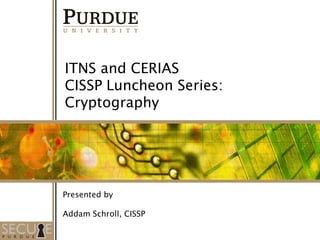 1 
ITNS and CERIAS 
CISSP Luncheon Series: 
Cryptography 
Presented by 
Addam Schroll, CISSP 
 