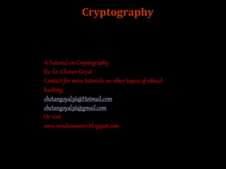 Cryptography
A Tutorial on Cryptography
By: Er. Chetan Goyal
Contact for more tutorials on other topics of ethical
hacking
chetangoyal36@Hotmail.com
chetangoyal36@gmail.com
Or visit
www.windowwares.blogspot.com
 
