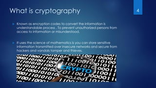 What is cryptography
 Known as encryption codes to convert the information is
understandable process , To prevent unauthorized persons from
access to information or misunderstood.
 It uses the science of mathematics is you can store sensitive
information transmitted over insecure networks and secure from
hackers and vandals tamper and thieves.
4
 