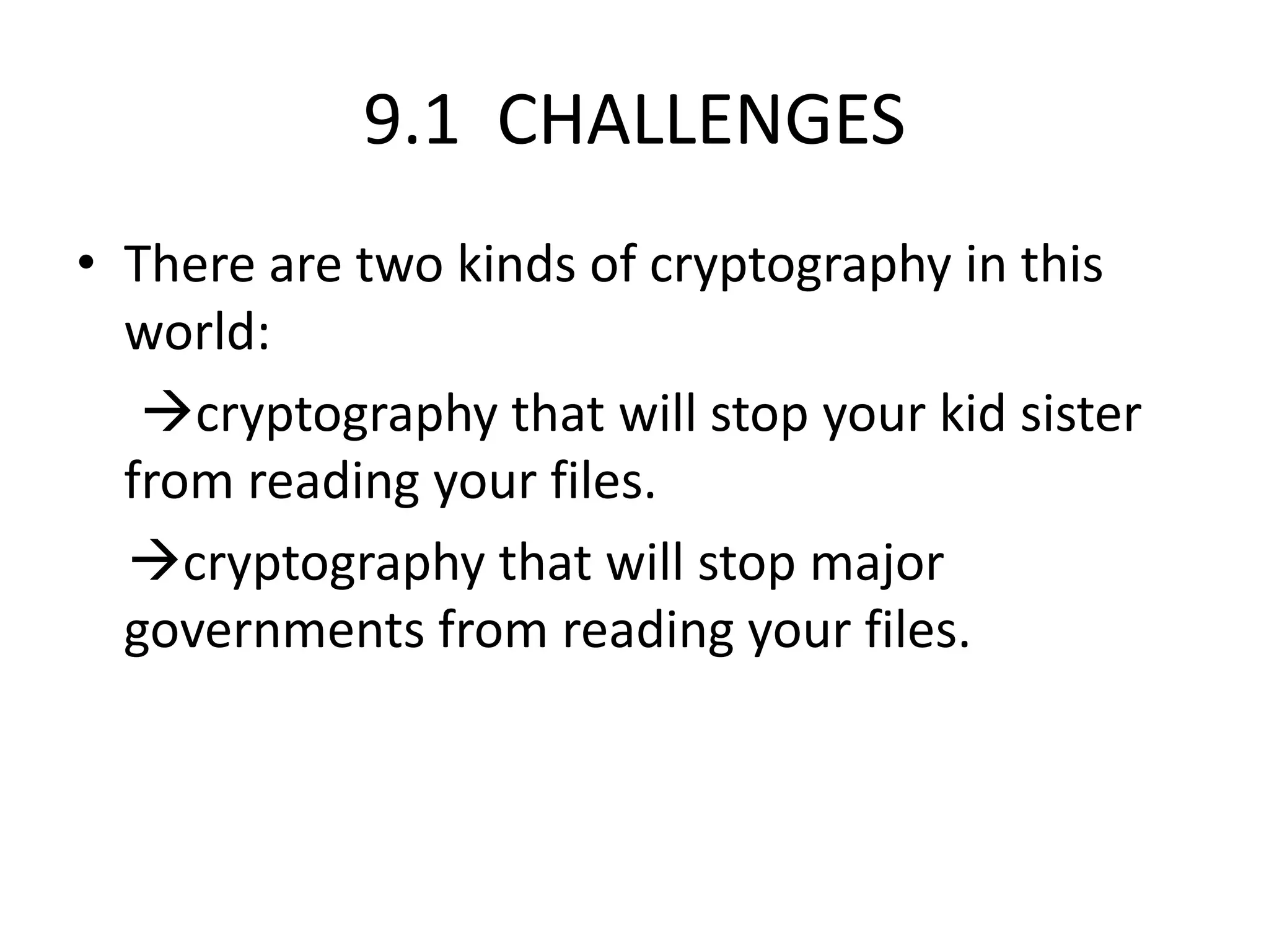 9.1 CHALLENGES
• There are two kinds of cryptography in this
world:
cryptography that will stop your kid sister
from reading your files.
cryptography that will stop major
governments from reading your files.
 