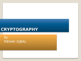 CRYPTOGRAPHY
 By
 MEHAK IQBAL
 