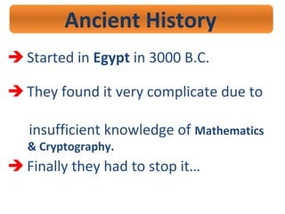 Ancient History
 Started in Egypt in 3000 B.C.
 They found it very complicate due to
insufficient knowledge of Mathematics
& Cryptography.
 Finally they had to stop it…
 