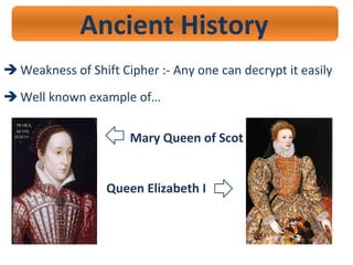 Ancient History
 Weakness of Shift Cipher :- Any one can decrypt it easily
 Well known example of…
Mary Queen of Scot
Queen Elizabeth I
c
c
 