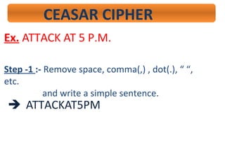 CEASAR CIPHER
Ex. ATTACK AT 5 P.M.
Step -1 :- Remove space, comma(,) , dot(.), “ “,
etc.
and write a simple sentence.
 ATTACKAT5PM
 