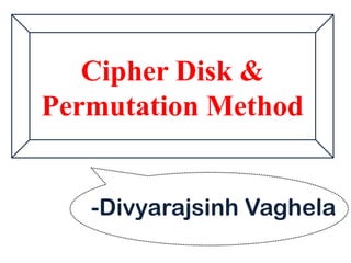 Cipher Disk &
Permutation Method
-Divyarajsinh Vaghela
 