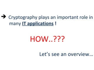  Cryptography plays an important role in
many IT applications !
HOW..???
Let’s see an overview…
 