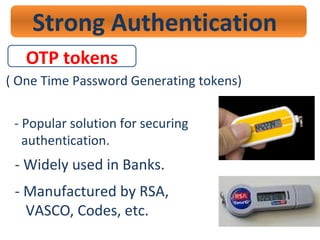 Strong Authentication
OTP tokens
( One Time Password Generating tokens)
- Popular solution for securing
authentication.
- Widely used in Banks.
- Manufactured by RSA,
VASCO, Codes, etc.
 