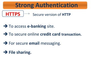 HTTPS
Strong Authentication
Secure version of HTTP
 To access e-banking site.
 To secure online credit card transaction.
 For secure email messaging.
 File sharing.
 