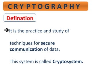 C R Y P T O G R A P H Y
Defination
It is the practice and study of
techniques for secure
communication of data.
This system is called Cryptosystem.
 
