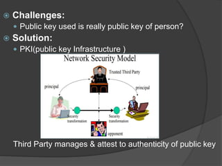  Challenges:
 Public key used is really public key of person?
 Solution:
 PKI(public key Infrastructure )
Third Party manages & attest to authenticity of public key
 