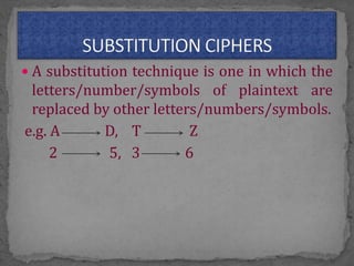  A substitution technique is one in which the
letters/number/symbols of plaintext are
replaced by other letters/numbers/symbols.
e.g. A D, T Z
2 5, 3 6
 