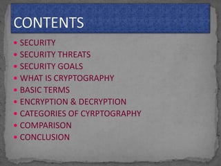  SECURITY
 SECURITY THREATS
 SECURITY GOALS
 WHAT IS CRYPTOGRAPHY
 BASIC TERMS
 ENCRYPTION & DECRYPTION
 CATEGORIES OF CYRPTOGRAPHY
 COMPARISON
 CONCLUSION
 