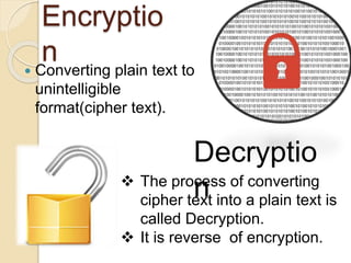 Encryptio
n Converting plain text to
unintelligible
format(cipher text).
Decryptio
n The process of converting
cipher text into a plain text is
called Decryption.
It is reverse of encryption.