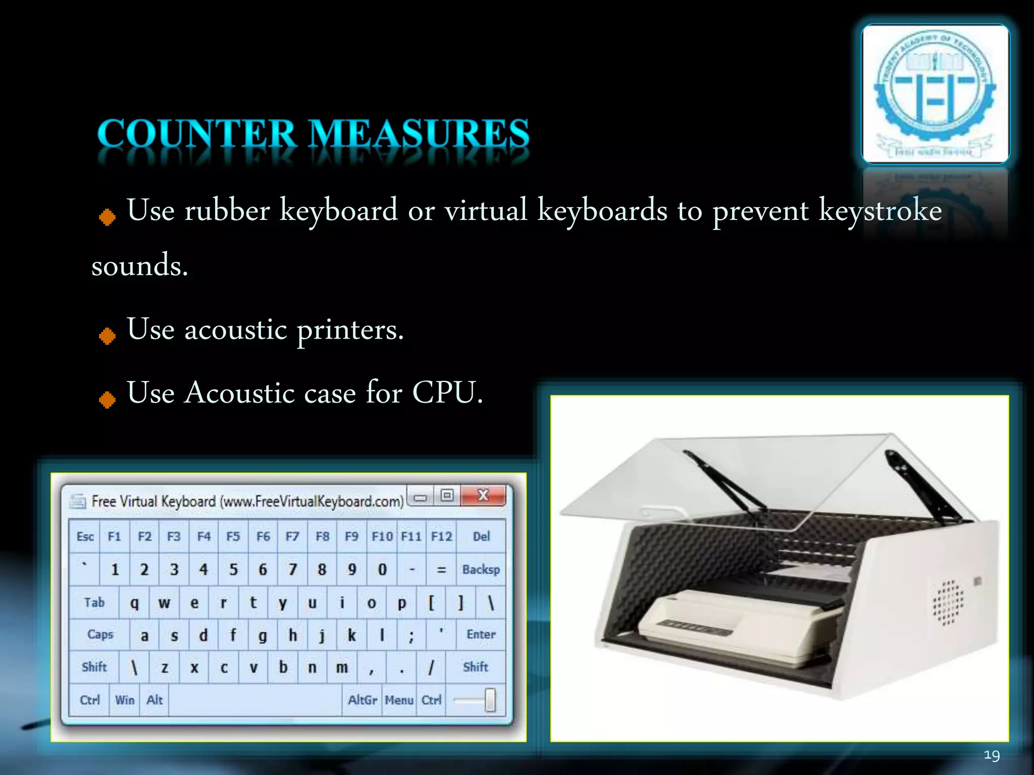 19
Use rubber keyboard or virtual keyboards to prevent keystroke
sounds.
Use acoustic printers.
Use Acoustic case for CPU.
 