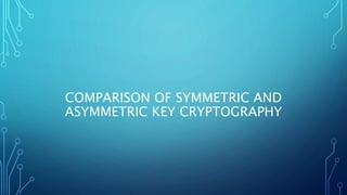 COMPARISON OF SYMMETRIC AND
ASYMMETRIC KEY CRYPTOGRAPHY
 