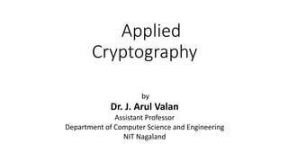 Applied
Cryptography
by
Dr. J. Arul Valan
Assistant Professor
Department of Computer Science and Engineering
NIT Nagaland
 