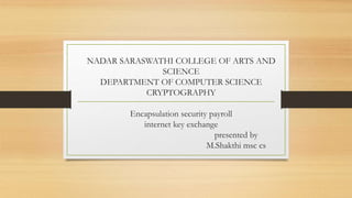 NADAR SARASWATHI COLLEGE OF ARTS AND
SCIENCE
DEPARTMENT OF COMPUTER SCIENCE
CRYPTOGRAPHY
Encapsulation security payroll
internet key exchange
presented by
M.Shakthi msc cs
 