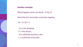 Another example:
What happens when we divide -11 by 3 ?
Note that the remainder cannot be negative.
-11 = 3(-4) + 1.
-11 is the dividend,
3 is the divisor,
-4 is called the quotient, and
1 is called the remainder.
11
 