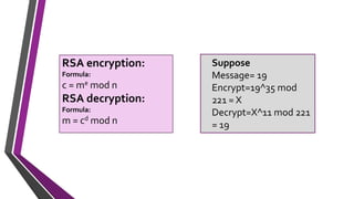 RSA encryption:
Formula:
c = me mod n
RSA decryption:
Formula:
m = cd mod n
Suppose
Message= 19
Encrypt=19^35 mod
221 = X
Decrypt=X^11 mod 221
= 19
 
