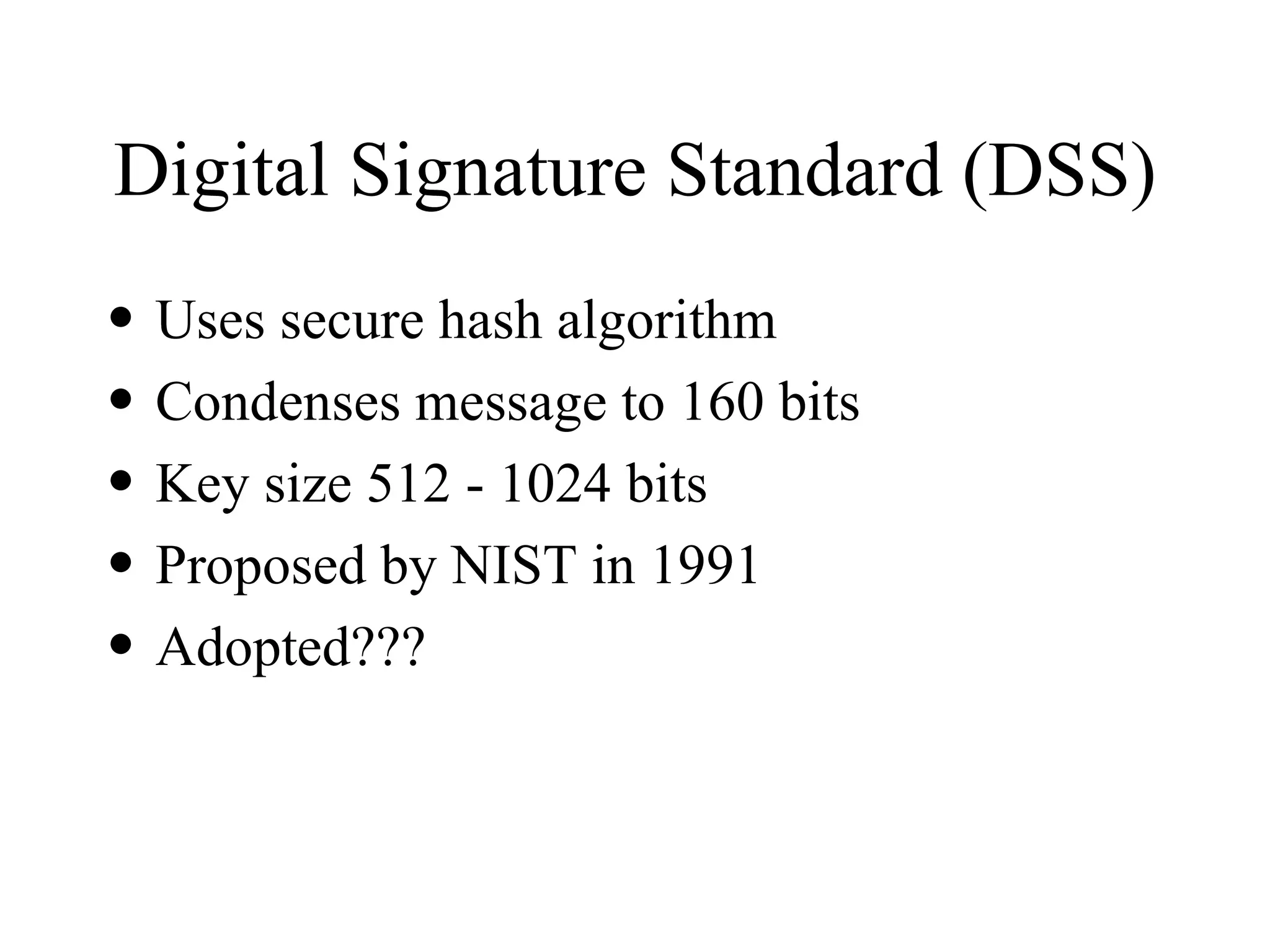 Digital Signature Standard (DSS) Uses secure hash algorithm Condenses message to 160 bits Key size 512 - 1024 bits Proposed by NIST in 1991 Adopted??? 