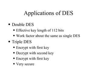 Applications of DES Double DES Effective key length of 112 bits Work factor about the same as single DES Triple DES Encrypt with first key Decrypt with second key Encrypt with first key Very secure 