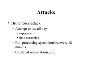 Attacks Brute force attack Attempt to use all keys expensive time consuming But, processing speed doubles every 18 months, Clustered workstations, etc. 